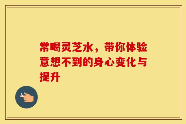 常喝灵芝水，带你体验意想不到的身心变化与提升