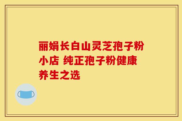 丽娟长白山灵芝孢子粉小店 纯正孢子粉健康养生之选