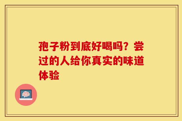 孢子粉到底好喝吗？尝过的人给你真实的味道体验