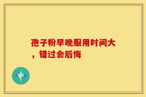 孢子粉早晚服用时间大，错过会后悔