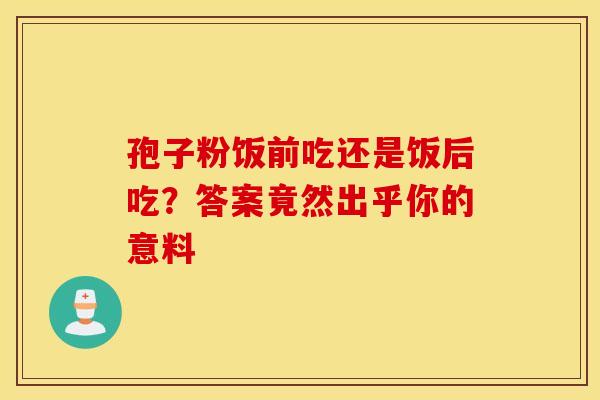 孢子粉饭前吃还是饭后吃？答案竟然出乎你的意料