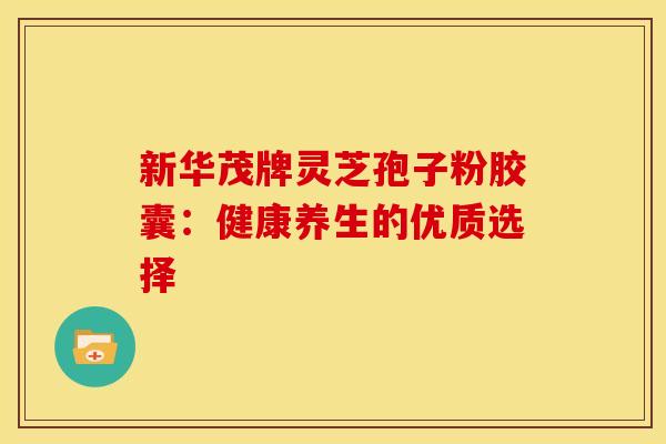 新华茂牌灵芝孢子粉胶囊：健康养生的优质选择