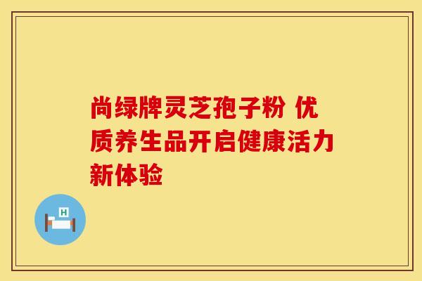尚绿牌灵芝孢子粉 优质养生品开启健康活力新体验
