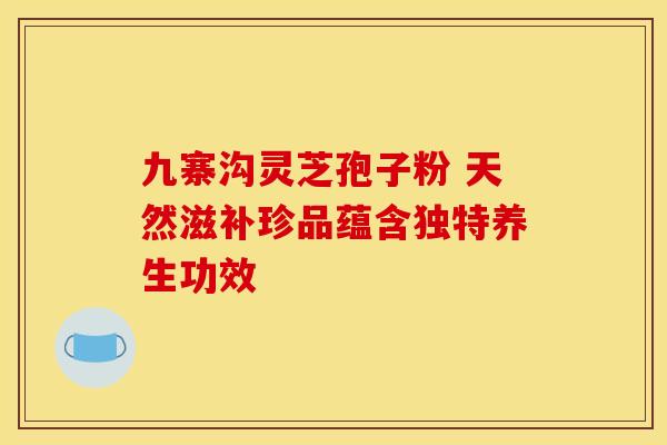 九寨沟灵芝孢子粉 天然滋补珍品蕴含独特养生功效