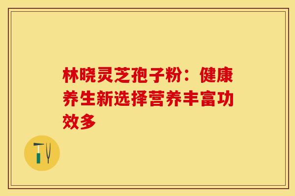 林晓灵芝孢子粉：健康养生新选择营养丰富功效多