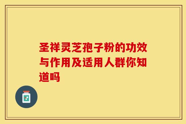 圣祥灵芝孢子粉的功效与作用及适用人群你知道吗