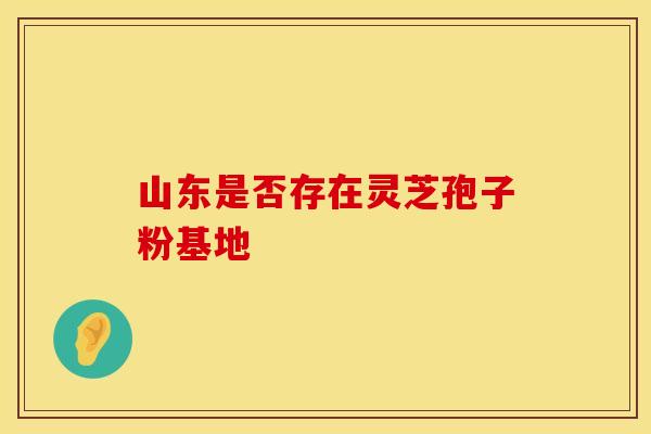 山东是否存在灵芝孢子粉基地