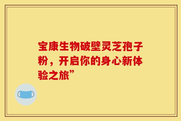 宝康生物破壁灵芝孢子粉，开启你的身心新体验之旅”