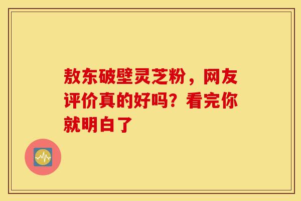 敖东破壁灵芝粉，网友评价真的好吗？看完你就明白了
