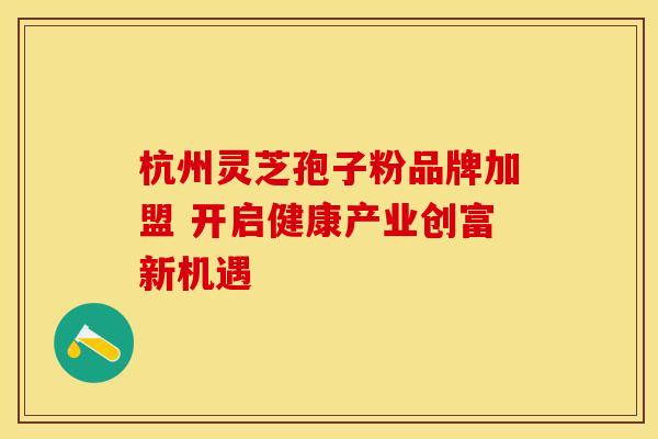 杭州灵芝孢子粉品牌加盟 开启健康产业创富新机遇