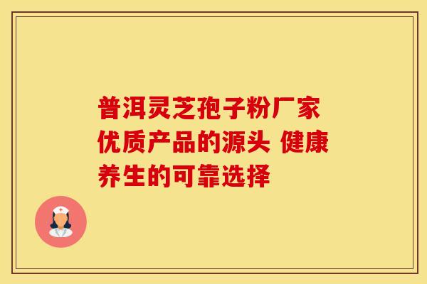 普洱灵芝孢子粉厂家 优质产品的源头 健康养生的可靠选择