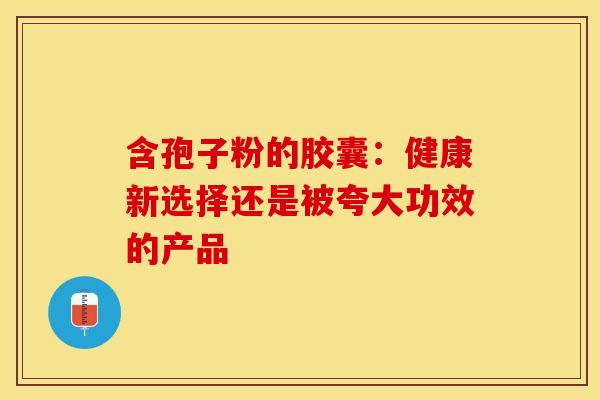 含孢子粉的胶囊：健康新选择还是被夸大功效的产品