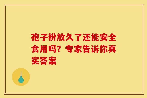 孢子粉放久了还能安全食用吗？专家告诉你真实答案