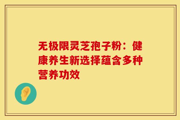 无极限灵芝孢子粉：健康养生新选择蕴含多种营养功效