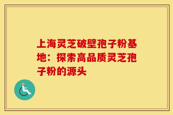 上海灵芝破壁孢子粉基地：探索高品质灵芝孢子粉的源头