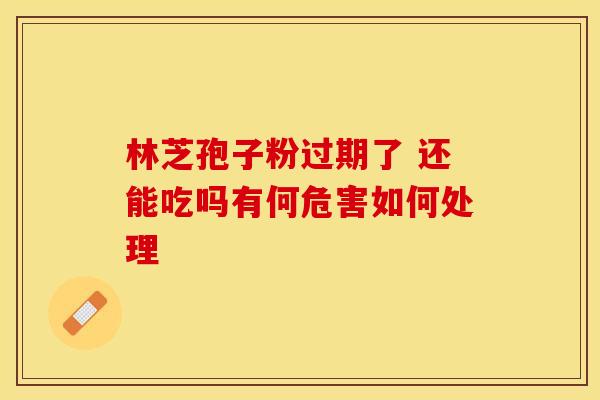 林芝孢子粉过期了 还能吃吗有何危害如何处理