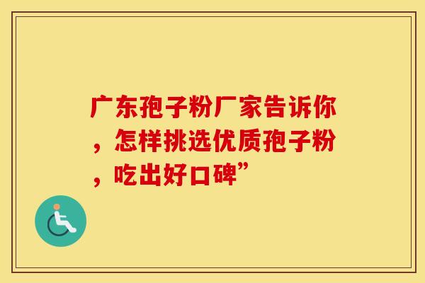 广东孢子粉厂家告诉你，怎样挑选优质孢子粉，吃出好口碑”
