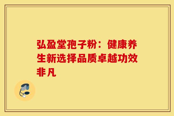 弘盈堂孢子粉：健康养生新选择品质卓越功效非凡