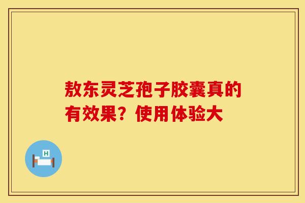 敖东灵芝孢子胶囊真的有效果？使用体验大