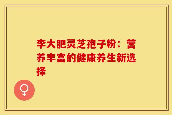 李大肥灵芝孢子粉：营养丰富的健康养生新选择