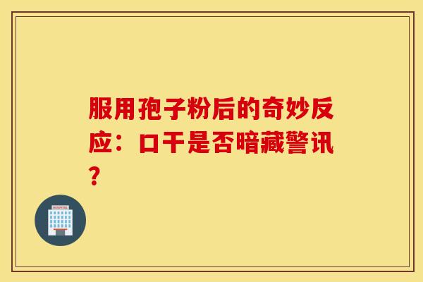 服用孢子粉后的奇妙反应：口干是否暗藏警讯？