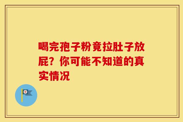 喝完孢子粉竟拉肚子放屁？你可能不知道的真实情况
