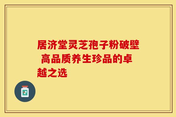 居济堂灵芝孢子粉破壁 高品质养生珍品的卓越之选