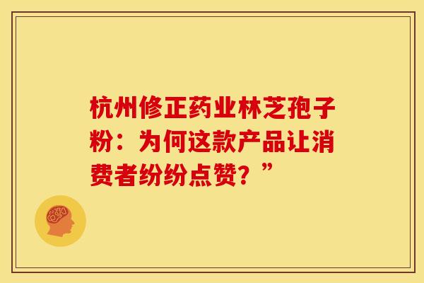 杭州修正药业林芝孢子粉：为何这款产品让消费者纷纷点赞？”