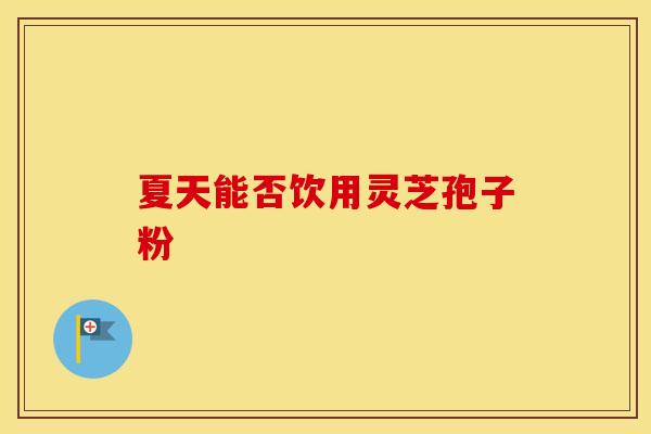 夏天能否饮用灵芝孢子粉