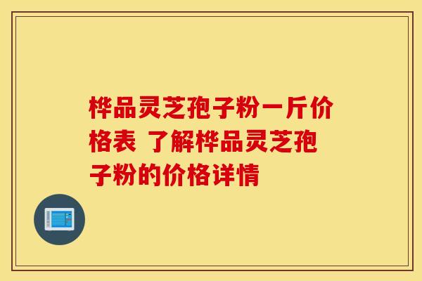 桦品灵芝孢子粉一斤价格表 了解桦品灵芝孢子粉的价格详情
