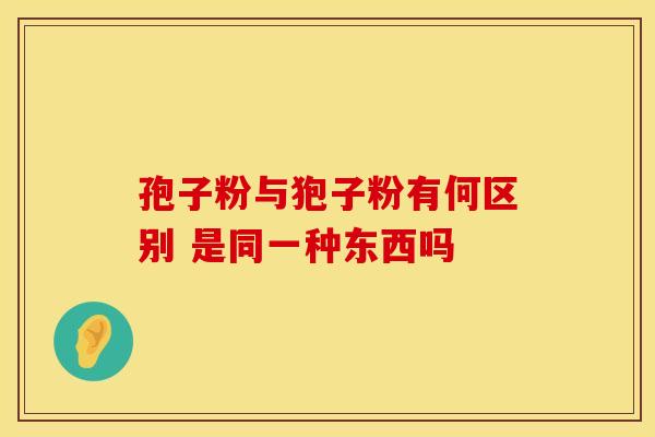 孢子粉与狍子粉有何区别 是同一种东西吗