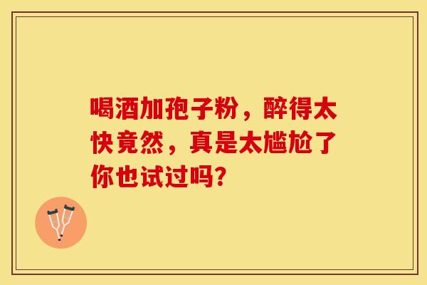 喝酒加孢子粉，醉得太快竟然，真是太尴尬了你也试过吗？