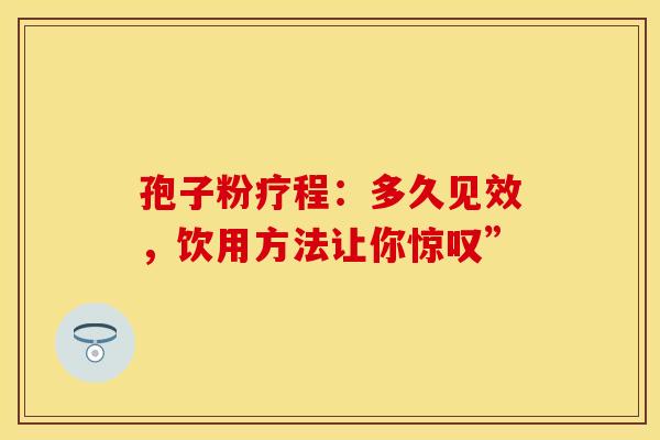 孢子粉疗程：多久见效，饮用方法让你惊叹”