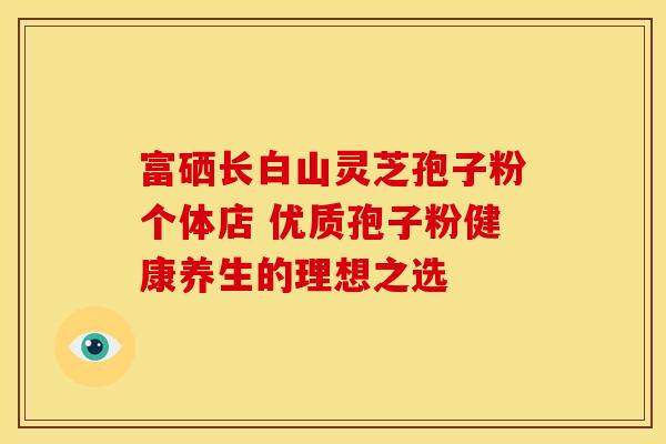 富硒长白山灵芝孢子粉个体店 优质孢子粉健康养生的理想之选