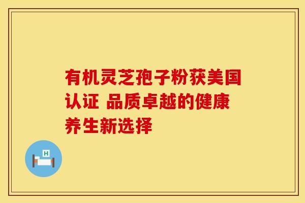 有机灵芝孢子粉获美国认证 品质卓越的健康养生新选择
