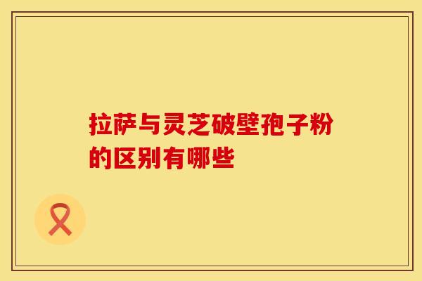 拉萨与灵芝破壁孢子粉的区别有哪些