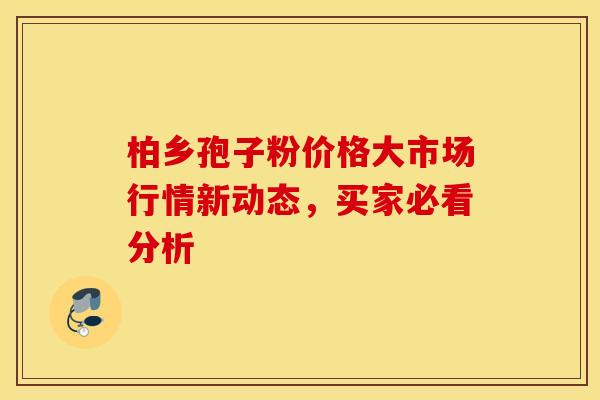 柏乡孢子粉价格大市场行情新动态，买家必看分析