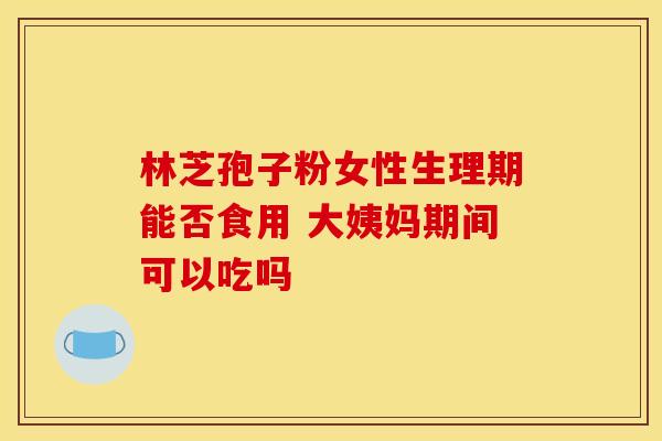 林芝孢子粉女性生理期能否食用 大姨妈期间可以吃吗
