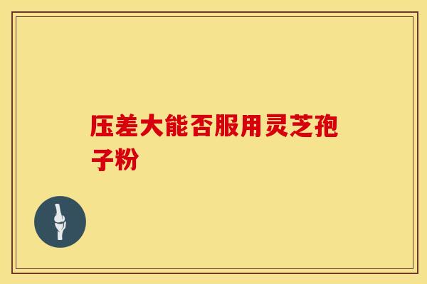 压差大能否服用灵芝孢子粉