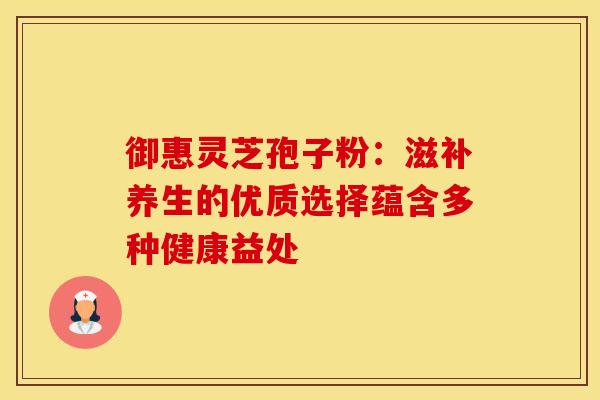 御惠灵芝孢子粉：滋补养生的优质选择蕴含多种健康益处