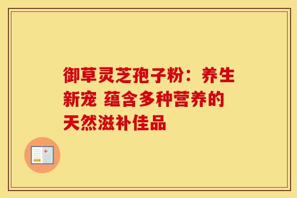 御草灵芝孢子粉：养生新宠 蕴含多种营养的天然滋补佳品