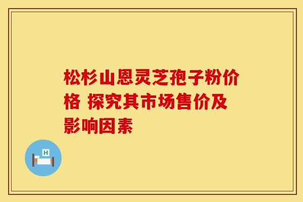松杉山恩灵芝孢子粉价格 探究其市场售价及影响因素