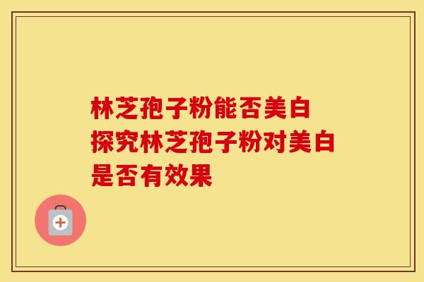 林芝孢子粉能否美白 探究林芝孢子粉对美白是否有效果