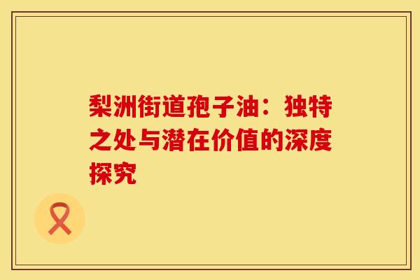 梨洲街道孢子油：独特之处与潜在价值的深度探究
