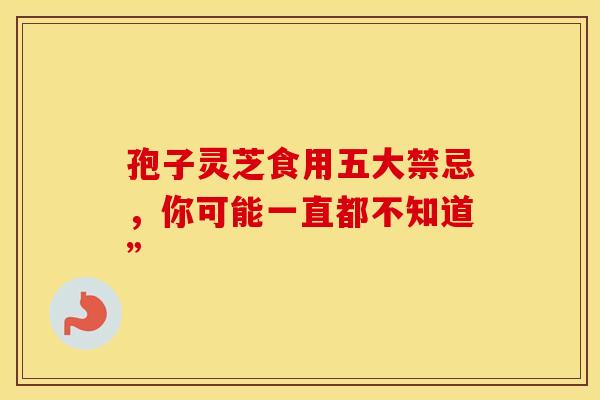 孢子灵芝食用五大禁忌，你可能一直都不知道”