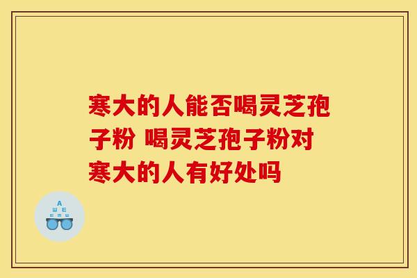 寒大的人能否喝灵芝孢子粉 喝灵芝孢子粉对寒大的人有好处吗