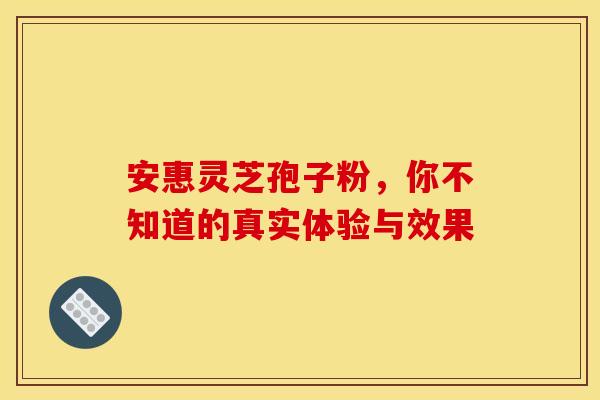 安惠灵芝孢子粉，你不知道的真实体验与效果