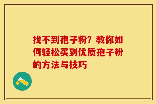 找不到孢子粉？教你如何轻松买到优质孢子粉的方法与技巧