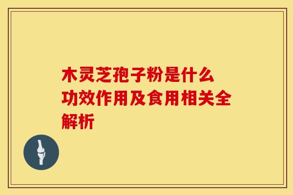 木灵芝孢子粉是什么 功效作用及食用相关全解析