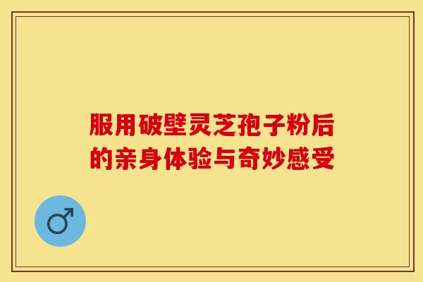 服用破壁灵芝孢子粉后的亲身体验与奇妙感受